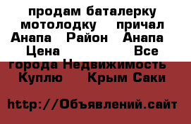 продам баталерку мотолодку 22 причал Анапа › Район ­ Анапа › Цена ­ 1 800 000 - Все города Недвижимость » Куплю   . Крым,Саки